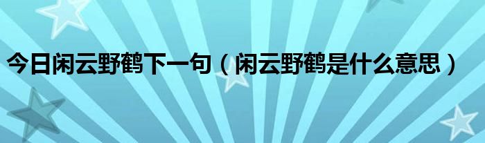 今日闲云野鹤下一句（闲云野鹤是什么意思）