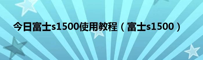今日富士s1500使用教程（富士s1500）