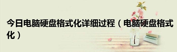 今日电脑硬盘格式化详细过程（电脑硬盘格式化）