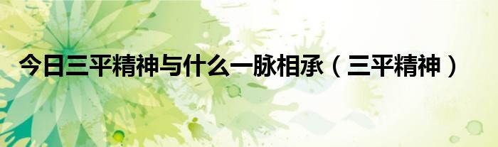 今日三平精神与什么一脉相承（三平精神）