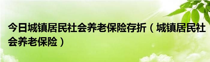 今日城镇居民社会养老保险存折（城镇居民社会养老保险）