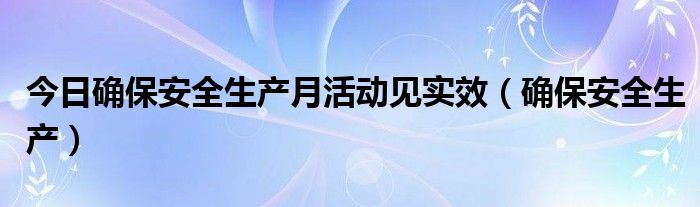 今日确保安全生产月活动见实效（确保安全生产）