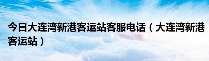 今日大连湾新港客运站客服电话（大连湾新港客运站）