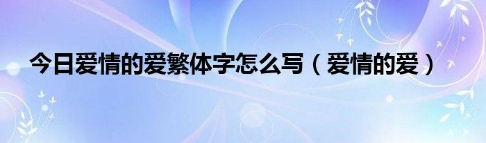 今日爱情的爱繁体字怎么写（爱情的爱）