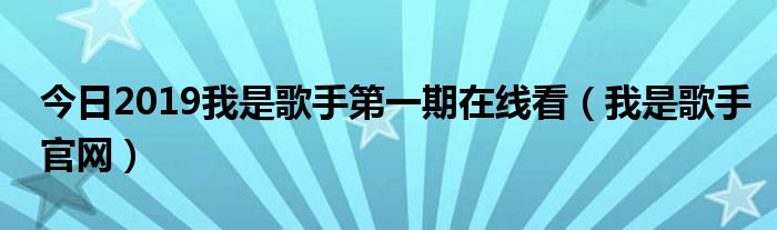 今日2019我是歌手第一期在线看（我是歌手官网）