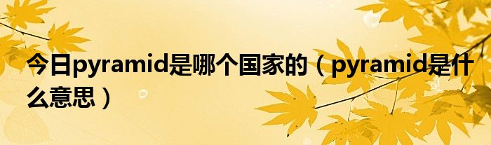今日pyramid是哪个国家的（pyramid是什么意思）