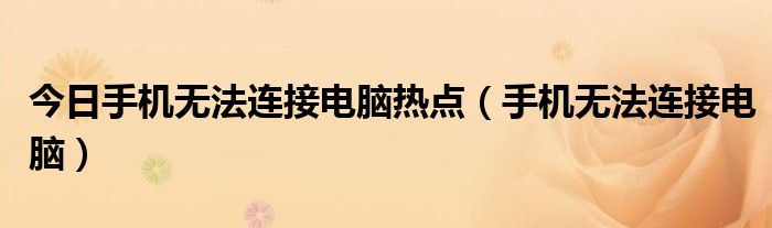 今日手机无法连接电脑热点（手机无法连接电脑）