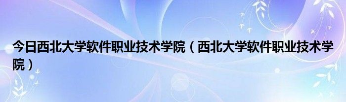今日西北大学软件职业技术学院（西北大学软件职业技术学院）