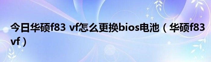 今日华硕f83 vf怎么更换bios电池（华硕f83vf）