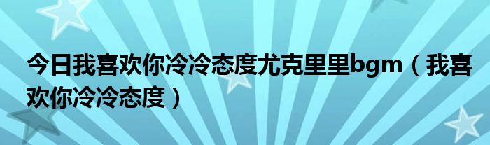 今日我喜欢你冷冷态度尤克里里bgm（我喜欢你冷冷态度）