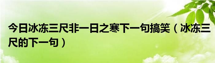 今日冰冻三尺非一日之寒下一句搞笑（冰冻三尺的下一句）