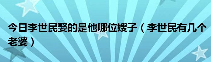 今日李世民娶的是他哪位嫂子（李世民有几个老婆）