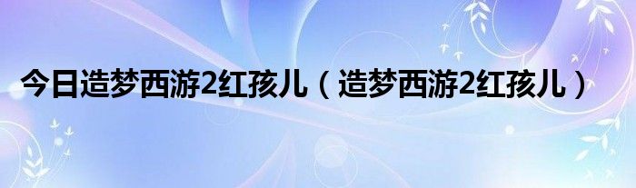 今日造梦西游2红孩儿（造梦西游2红孩儿）