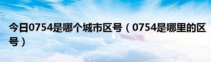今日0754是哪个城市区号（0754是哪里的区号）