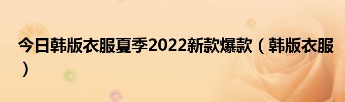 今日韩版衣服夏季2022新款爆款（韩版衣服）