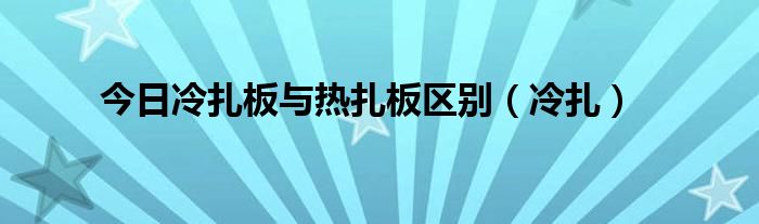 今日冷扎板与热扎板区别（冷扎）