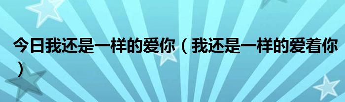 今日我还是一样的爱你（我还是一样的爱着你）