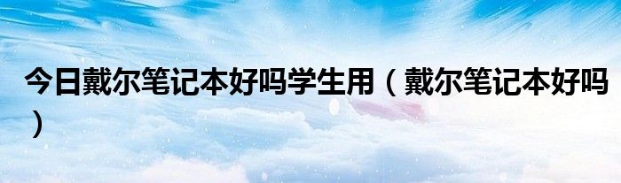 今日戴尔笔记本好吗学生用（戴尔笔记本好吗）