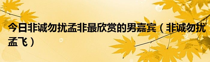 今日非诚勿扰孟非最欣赏的男嘉宾（非诚勿扰孟飞）