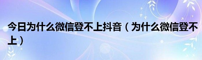 今日为什么微信登不上抖音（为什么微信登不上）