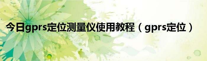 今日gprs定位测量仪使用教程（gprs定位）