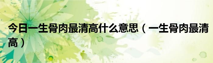 今日一生骨肉最清高什么意思（一生骨肉最清高）