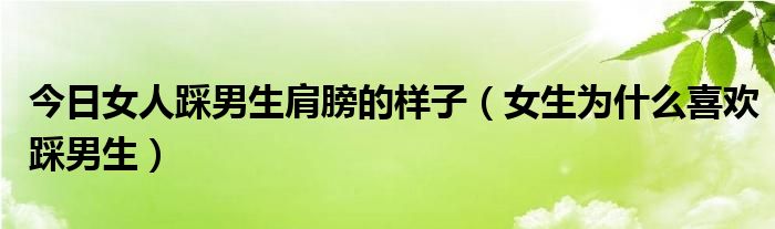 今日女人踩男生肩膀的样子（女生为什么喜欢踩男生）