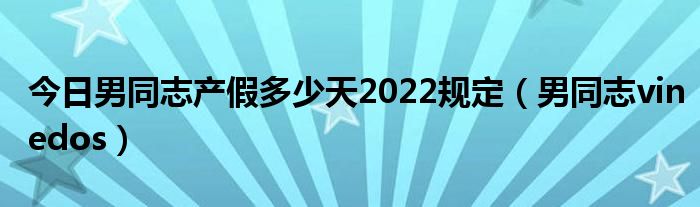 今日男同志产假多少天2022规定（男同志vinedos）