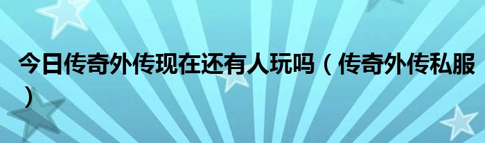 今日传奇外传现在还有人玩吗（传奇外传私服）