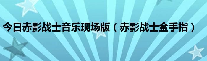 今日赤影战士音乐现场版（赤影战士金手指）