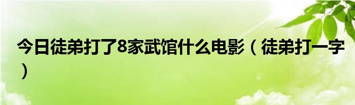 今日徒弟打了8家武馆什么电影（徒弟打一字）