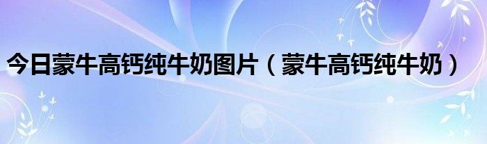今日蒙牛高钙纯牛奶图片（蒙牛高钙纯牛奶）
