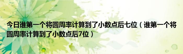 今日谁第一个将圆周率计算到了小数点后七位（谁第一个将圆周率计算到了小数点后7位）