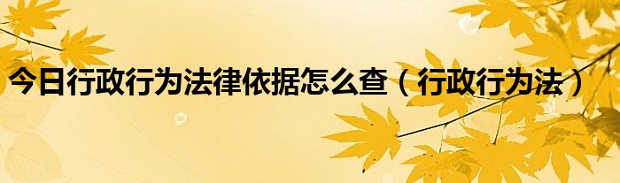 今日行政行为法律依据怎么查（行政行为法）