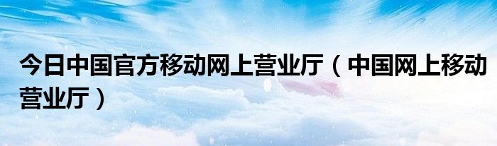 今日中国官方移动网上营业厅（中国网上移动营业厅）