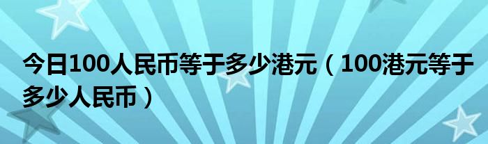 今日100人民币等于多少港元（100港元等于多少人民币）
