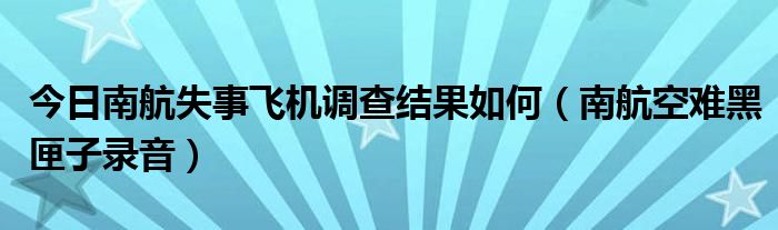 今日南航失事飞机调查结果如何（南航空难黑匣子录音）