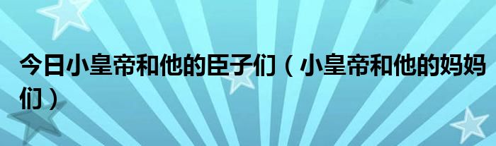 今日小皇帝和他的臣子们（小皇帝和他的妈妈们）