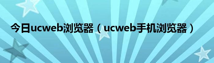 今日ucweb浏览器（ucweb手机浏览器）