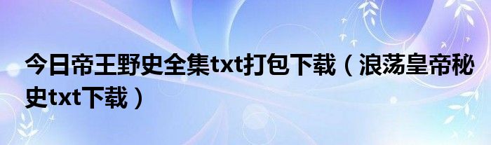 今日帝王野史全集txt打包下载（浪荡皇帝秘史txt下载）