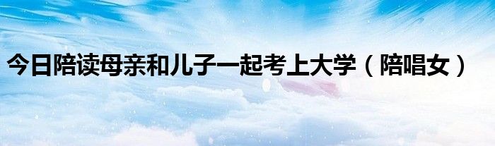 今日陪读母亲和儿子一起考上大学（陪唱女）