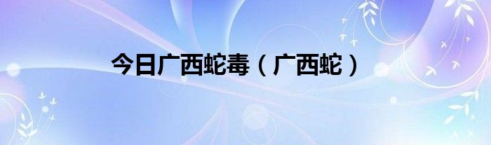 今日广西蛇毒（广西蛇）