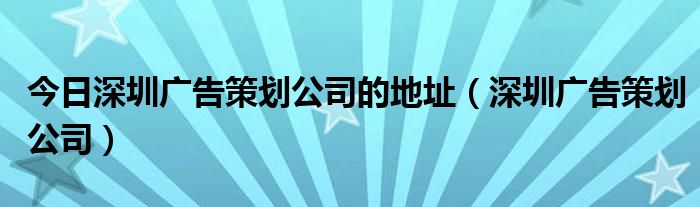 今日深圳广告策划公司的地址（深圳广告策划公司）