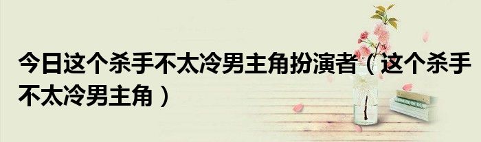 今日这个杀手不太冷男主角扮演者（这个杀手不太冷男主角）