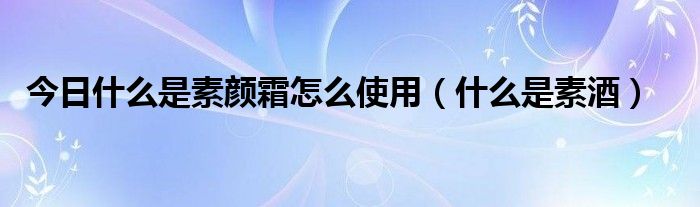 今日什么是素颜霜怎么使用（什么是素酒）