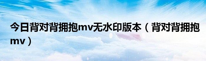 今日背对背拥抱mv无水印版本（背对背拥抱mv）