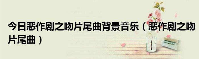 今日恶作剧之吻片尾曲背景音乐（恶作剧之吻片尾曲）