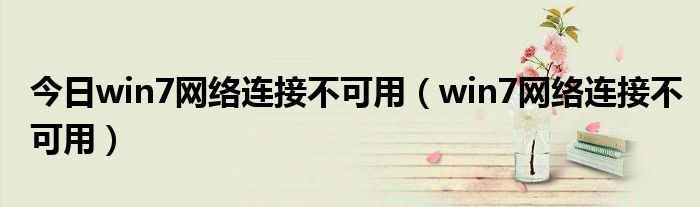 今日win7网络连接不可用（win7网络连接不可用）