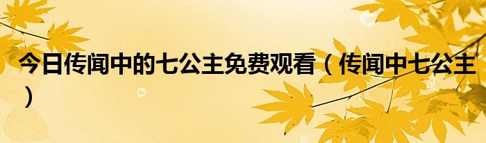 今日传闻中的七公主免费观看（传闻中七公主）