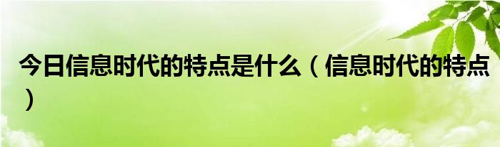 今日信息时代的特点是什么（信息时代的特点）